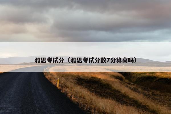 雅思考试分（雅思考试分数7分算高吗）