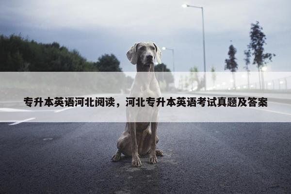 专升本英语河北阅读，河北专升本英语考试真题及答案