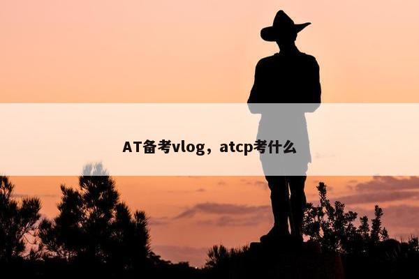 AT备考vlog，atcp考什么