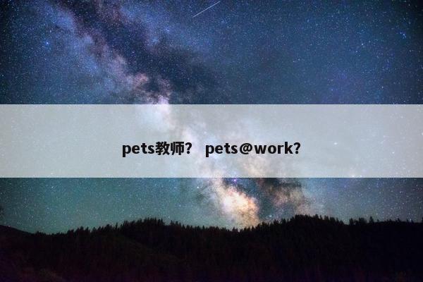 pets教师？ pets@work？