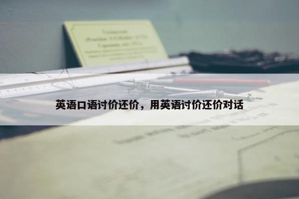英语口语讨价还价，用英语讨价还价对话