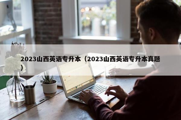 2023山西英语专升本（2023山西英语专升本真题）