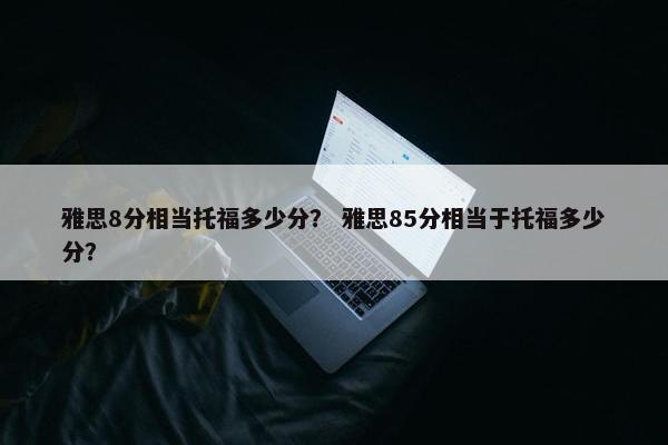 雅思8分相当托福多少分？ 雅思85分相当于托福多少分？