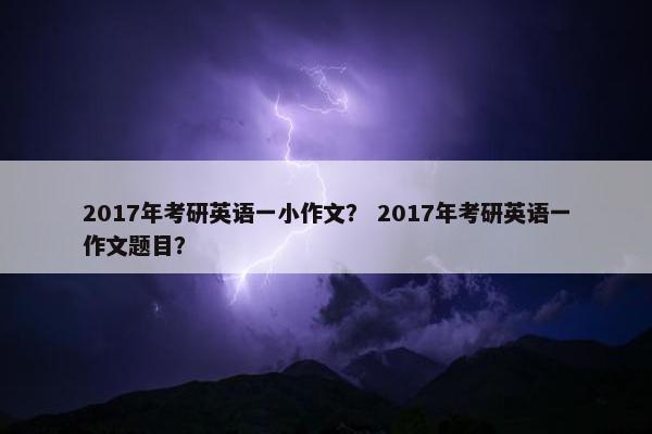 2017年考研英语一小作文？ 2017年考研英语一作文题目？