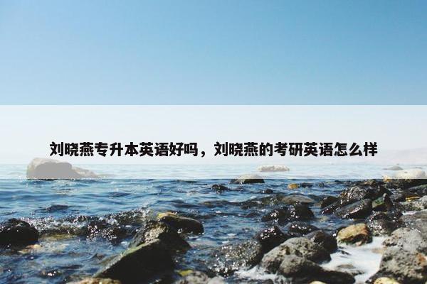 刘晓燕专升本英语好吗，刘晓燕的考研英语怎么样