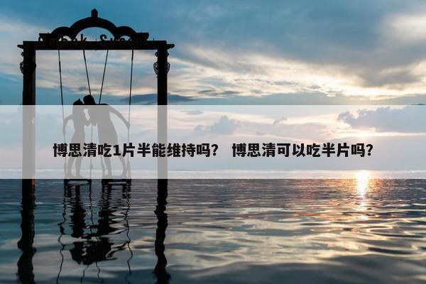 博思清吃1片半能维持吗？ 博思清可以吃半片吗？