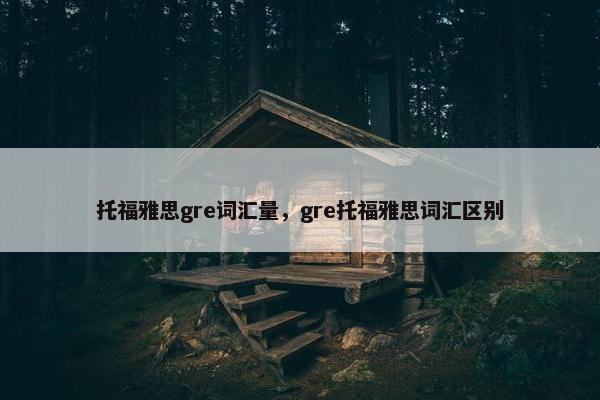 托福雅思gre词汇量，gre托福雅思词汇区别