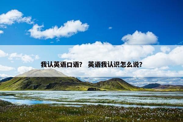 我认英语口语？ 英语我认识怎么说？