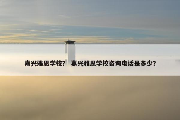 嘉兴雅思学校？ 嘉兴雅思学校咨询电话是多少？