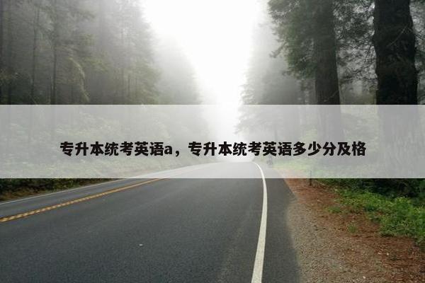专升本统考英语a，专升本统考英语多少分及格