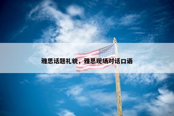 雅思话题礼貌，雅思现场对话口语