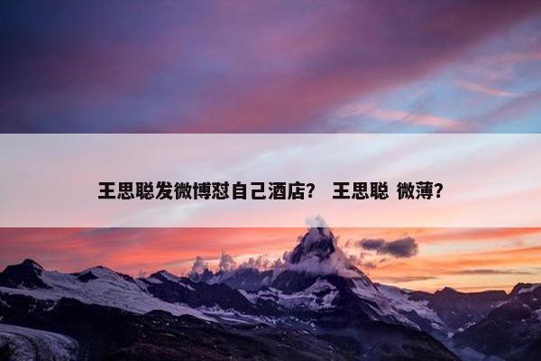 王思聪发微博怼自己酒店？ 王思聪 微薄？
