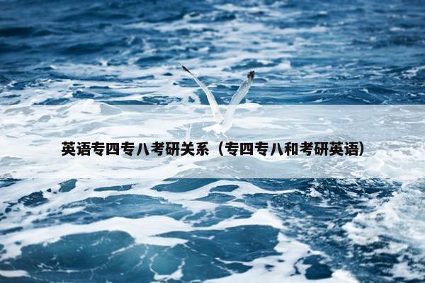英语专四专八考研关系（专四专八和考研英语）