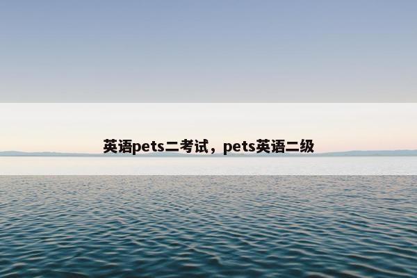 英语pets二考试，pets英语二级
