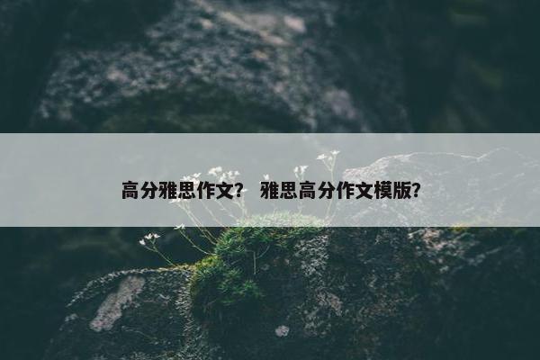 高分雅思作文？ 雅思高分作文模版？