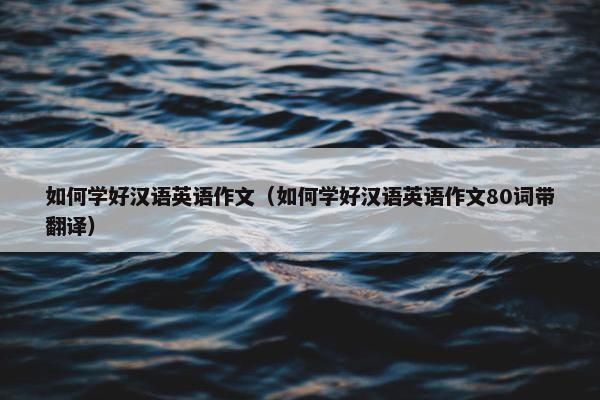 如何学好汉语英语作文（如何学好汉语英语作文80词带翻译）