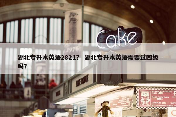 湖北专升本英语2821？ 湖北专升本英语需要过四级吗？