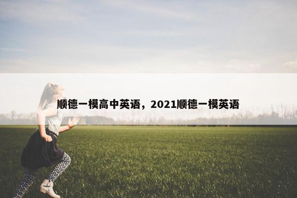 顺德一模高中英语，2021顺德一模英语