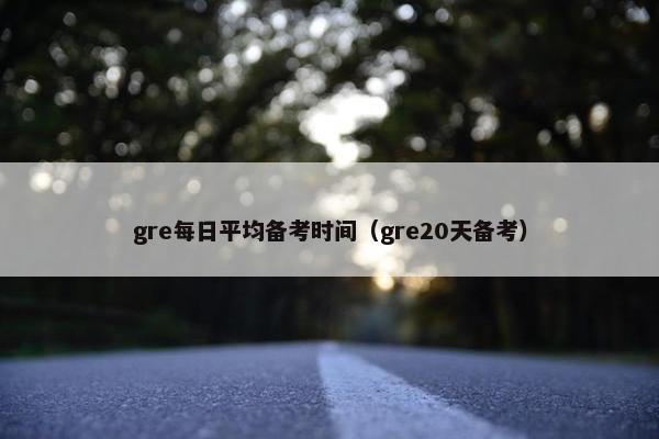 gre每日平均备考时间（gre20天备考）