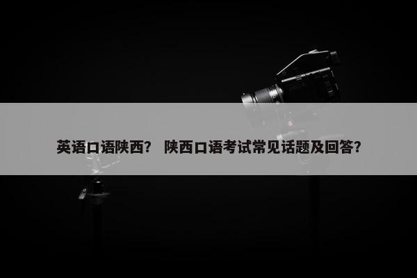 英语口语陕西？ 陕西口语考试常见话题及回答？
