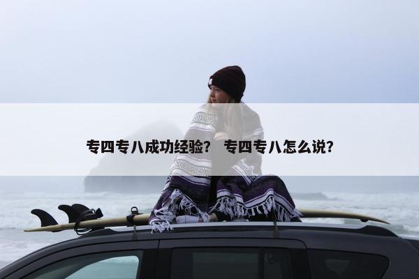 专四专八成功经验？ 专四专八怎么说？