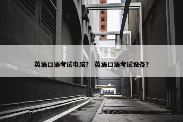 英语口语考试电脑？ 英语口语考试设备？