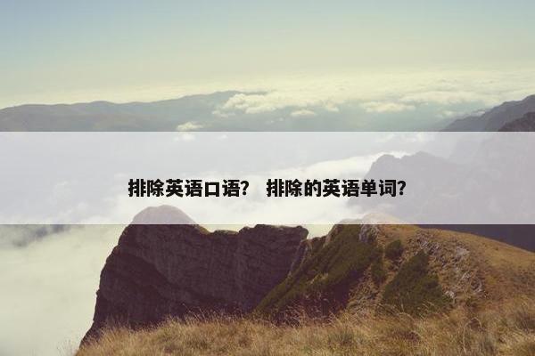 排除英语口语？ 排除的英语单词？