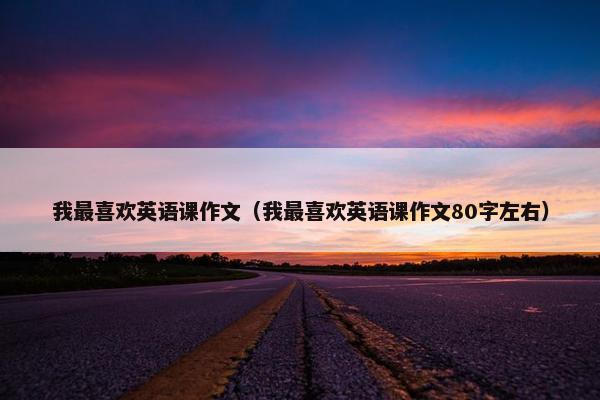我最喜欢英语课作文（我最喜欢英语课作文80字左右）