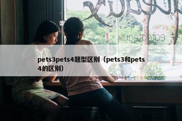 pets3pets4题型区别（pets3和pets4的区别）