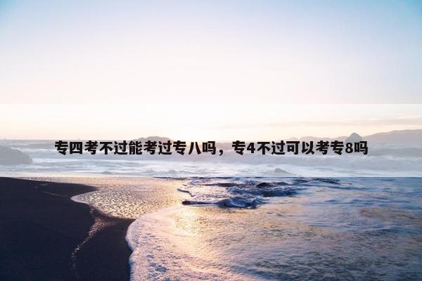专四考不过能考过专八吗，专4不过可以考专8吗