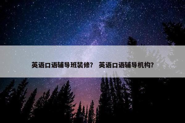 英语口语辅导班装修？ 英语口语辅导机构？
