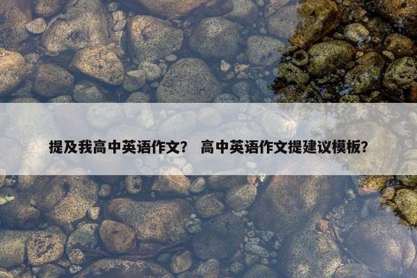 提及我高中英语作文？ 高中英语作文提建议模板？