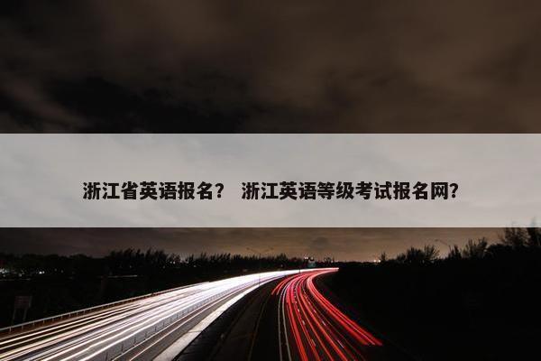 浙江省英语报名？ 浙江英语等级考试报名网？