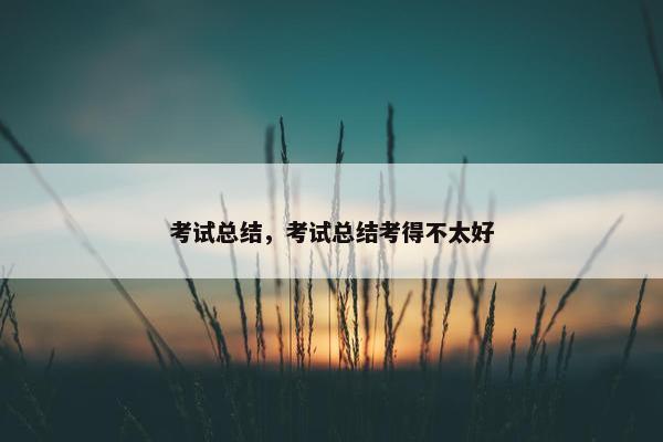 考试总结，考试总结考得不太好