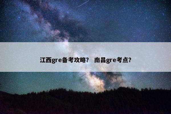 江西gre备考攻略？ 南昌gre考点？