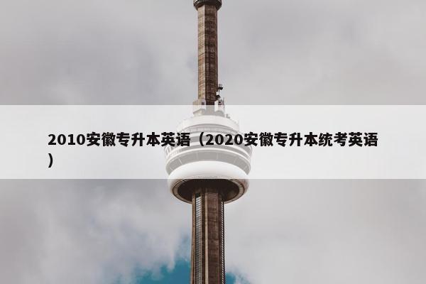 2010安徽专升本英语（2020安徽专升本统考英语）