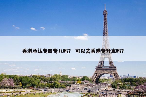 香港承认专四专八吗？ 可以去香港专升本吗？