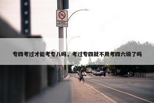 专四考过才能考专八吗，考过专四就不用考四六级了吗
