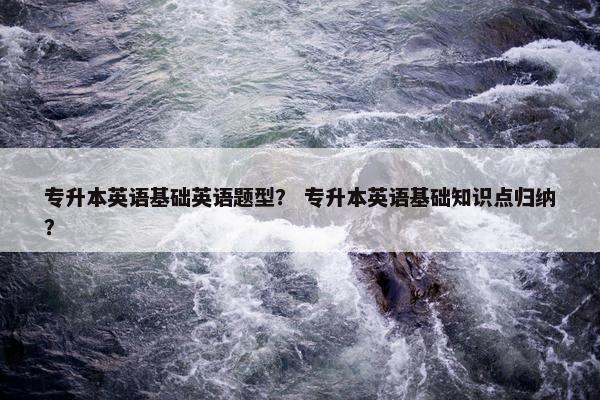 专升本英语基础英语题型？ 专升本英语基础知识点归纳？