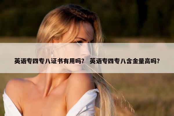 英语专四专八证书有用吗？ 英语专四专八含金量高吗？