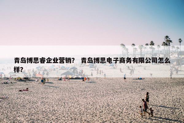 青岛博思睿企业营销？ 青岛博思电子商务有限公司怎么样？
