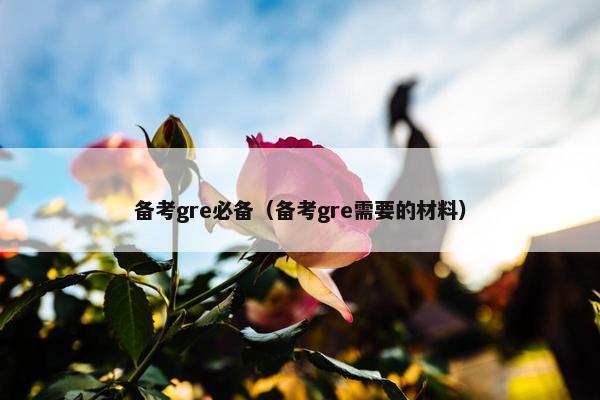 备考gre必备（备考gre需要的材料）