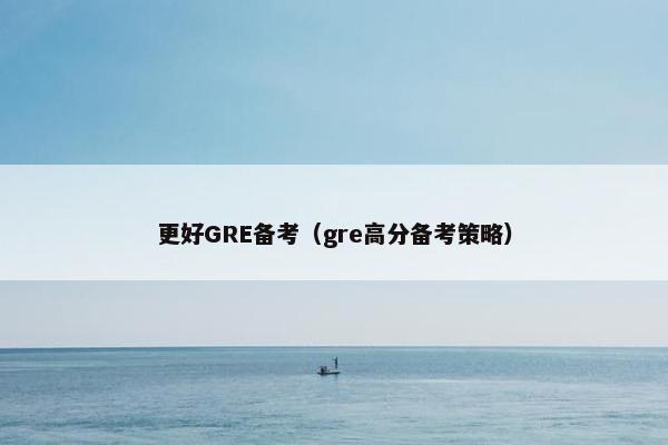 更好GRE备考（gre高分备考策略）
