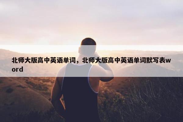 北师大版高中英语单词，北师大版高中英语单词默写表word