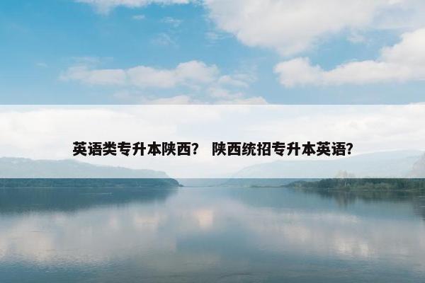 英语类专升本陕西？ 陕西统招专升本英语？