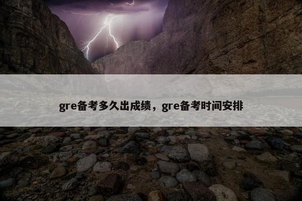 gre备考多久出成绩，gre备考时间安排