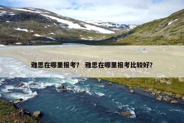 雅思在哪里报考？ 雅思在哪里报考比较好？