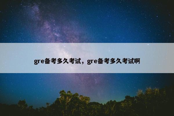 gre备考多久考试，gre备考多久考试啊