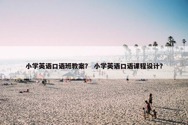 小学英语口语班教案？ 小学英语口语课程设计？