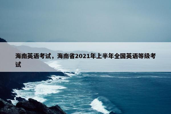 海南英语考试，海南省2021年上半年全国英语等级考试